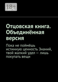 Отцовская книга. Объединённая версия. Пока не поймёшь истинную ценность Знаний, твой жалкий удел – лишь покупать вещи