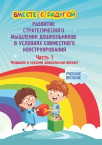 Вместе с радугой. Развитие стратегического мышления дошкольников в условиях совместного конструирования. Ч. 1. Младший и средний дошкольный возраст