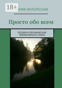 Просто обо всем. Поэзия и прозаические миниатюры в стихах