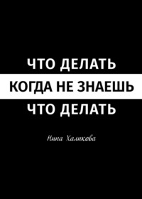 Что делать, когда не знаешь, что делать. Пособие для самой широкой читательской аудитории