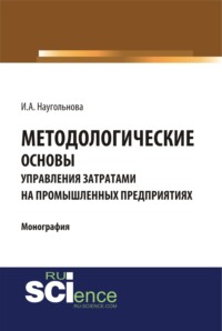Методологические основы управления затратами на промышленных предприятиях. (Аспирантура, Бакалавриат, Магистратура, Специалитет). Монография.