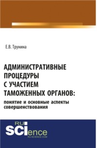 Административные процедуры с участием таможенных органов: понятие и основные аспекты совершенствования. (Аспирантура). Монография.