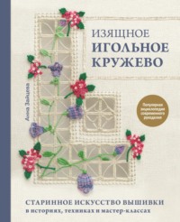 Изящное игольное кружево. Старинное искусство вышивки в историях, техниках и мастер-классах