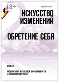 Искусство Изменений. Обретение Себя. Книга 1. Метафизика Жизненной Эффективности. Алхимия Процветания