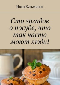 Сто загадок о посуде, что так часто моют люди! Полезное чтение детям