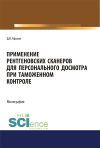 Применение рентгеновских сканеров для персонального досмотра при таможенном контроле. (Адъюнктура, Аспирантура, Бакалавриат, Магистратура, Специалитет). Монография.