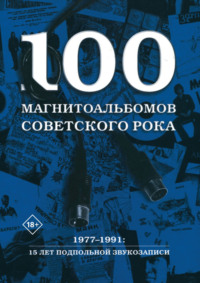 100 магнитоальбомов советского рока. Избранные страницы истории отечественного рока. 1977 – 1991. 15 лет подпольной звукозаписи