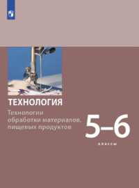 Технология. Технологии обработки материалов, пищевых продуктов. 5-6 класс