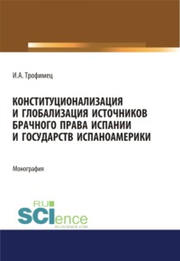 Конституционализация и глобализация источников брачного права Испании и государств Испаноамерики. (Адъюнктура, Аспирантура, Бакалавриат, Магистратура). Монография.