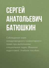 Соблюдение норм международного гуманитарного права при выполнении специальных задач. (Адъюнктура, Аспирантура, Бакалавриат, Магистратура, Специалитет). Учебное пособие.