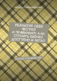 Реализуй себя честно и правильно: как строить бизнес доступно и легко. Полное руководство