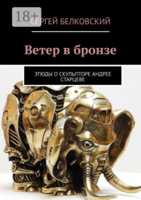 Ветер в бронзе. Этюды о скульпторе Андрее Старцеве