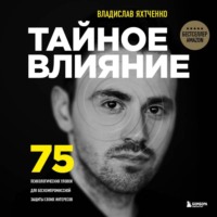 Тайное влияние. 75 психологических уловок для бескомпромиссной защиты своих интересов