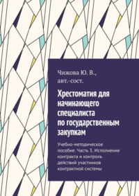 Хрестоматия для начинающего специалиста по государственным закупкам. Учебно-методическое пособие. Часть 3. Исполнение контракта и контроль действий участников контрактной системы