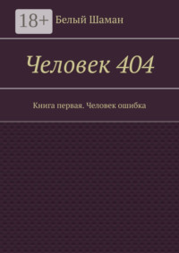 Человек 404. Книга первая. Человек ошибка