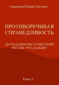 Противоречивая справедливость. Деградация постсоветской России. Что дальше? Книга 2