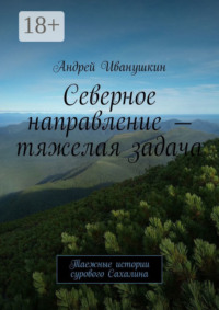 Северное направление – тяжелая задача. Таежные истории сурового Сахалина