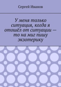 У меня только ситуация, когда я отошёл от ситуации – то на миг пишу экзотерику