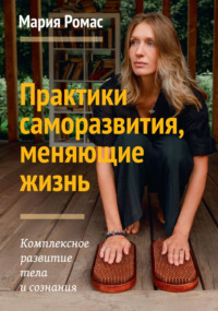 Практики саморазвития, меняющие жизнь. Комплексное развитие тела и сознания