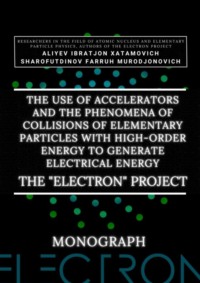 The use of accelerators and the phenomena of collisions of elementary particles with high-order energy to generate electrical energy. The «Electron» Project. Monograph