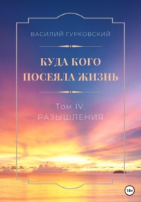 Куда кого посеяла жизнь. Том IV. Размышления