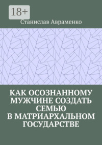 Как осознанному мужчине создать семью в матриархальном государстве