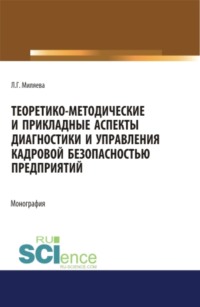 Теоретико-методические и прикладные аспекты диагностики и управления кадровой безопасностью предприятий. (Бакалавриат, Магистратура, Специалитет). Монография.