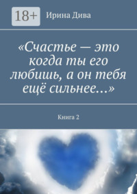«Счастье – это когда ты его любишь, а он тебя ещё сильнее…». Книга 2