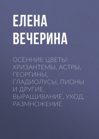 Осенние цветы: хризантемы, астры, георгины, гладиолусы, пионы и другие. Выращивание, уход, размножение