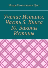 Учение Истины. Часть 5. Книга 10. Законы Истины