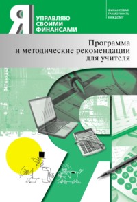 Я управляю своими финансами. Программа курса «Основы управления личными финансами» и методические рекомендации для учителя