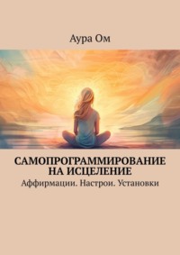 Самопрограммирование на исцеление. Аффирмации. Настрои. Установки