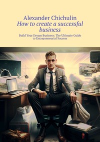 How to create a successful business. Build Your Dream Business: The Ultimate Guide to Entrepreneurial Success