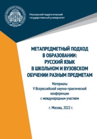 Метапредметный подход в образовании. Русский язык в школьном и вузовском обучении разным предметам. Материалы V Всероссийской научно-практической конференции с международным участием, Москва, 2022 г.