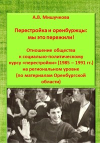 Перестройка и оренбуржцы: мы это пережили! Отношение общества к социально-политическому курсу «перестройки» (1985 – 1991 гг.) на региональном уровне (по материалам Оренбургской области)