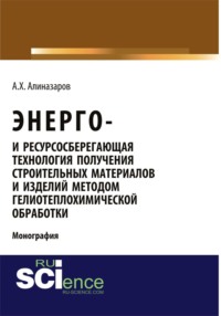 Энерго и ресурсосберегающая технология получения строительных материалов и изделий методом гелиотеплохимической обработки. (Аспирантура, Бакалавриат). Монография.