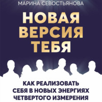 Новая версия тебя. Как реализовать себя в новых энергиях Четвертого измерения