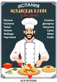 Испания. Испанская кухня у вас дома: паэлья, гаспачо, тапас, хамон, фабада, тортилья, салаты, десерты, закуски, супы, мясо, рыба