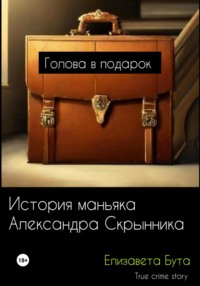 Голова в подарок. История маньяка Александра Скрынника