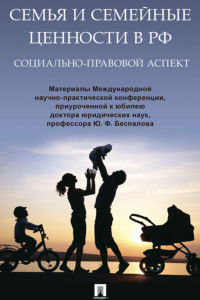 Семья и семейные ценности в РФ: социально-правовой аспект. Материалы Международной научно-практической конференции, приурочен. к юбилею Ю.Ф. Беспалова