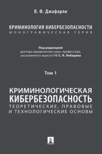 Криминология кибербезопасности. Том 1. Криминологическая кибербезопасность: теоретические, правовые и технологические основы