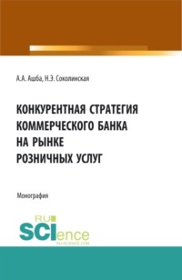 Конкурентная стратегия коммерческого банка на рынке розничных услуг. (Аспирантура, Бакалавриат, Магистратура). Монография.