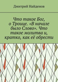 Что такое Бог, о Троице. «В начале было Слово». Что такое молитва и, кратко, как её обрести