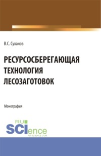 Ресурсосберегающая технология лесозаготовок. (Бакалавриат, Магистратура). Монография.