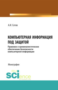 Компьютерная информация под защитой. Правовое и криминалистическое обеспечение безопасности компьютерной информации. (Бакалавриат, Магистратура, Специалитет). Монография.