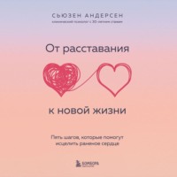 От расставания к новой жизни. Пять шагов, которые помогут исцелить раненое сердце