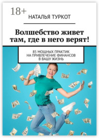 Волшебство живет там, где в него верят! 85 мощных практик на привлечение финансов в вашу жизнь