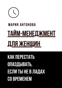 Тайм-менеджмент для женщин. Как перестать опаздывать, если ты не в ладах со временем