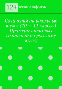 Сочинения на школьные темы (10 – 11 классы). Примеры итоговых сочинений по русскому языку