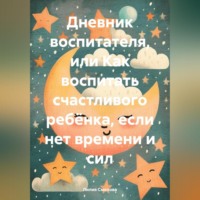 Дневник воспитателя, или Как воспитать счастливого ребёнка, если нет времени и сил